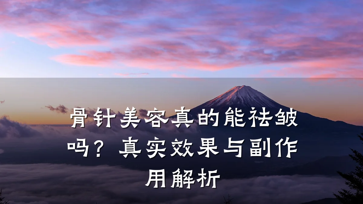 骨针美容真的能祛皱吗？真实效果与副作用解析
