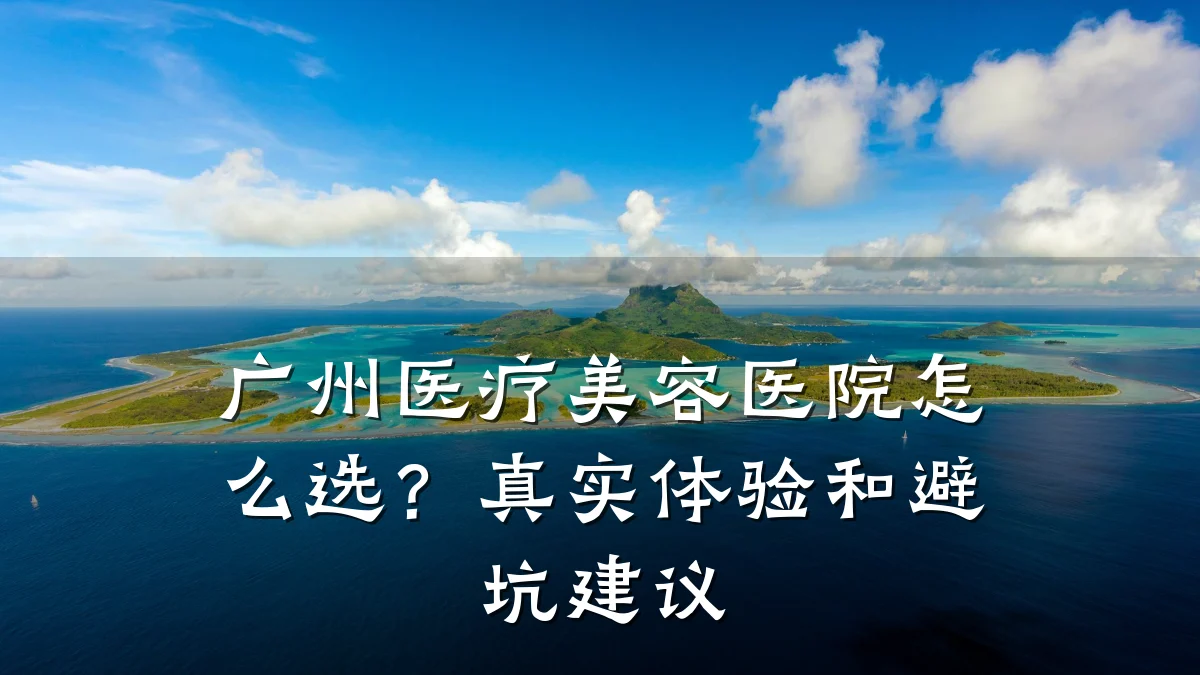 广州医疗美容医院怎么选？真实体验和避坑建议