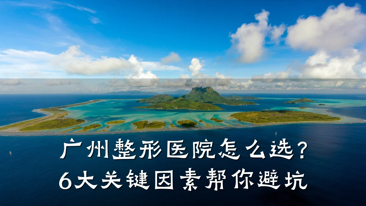 广州整形医院怎么选？6大关键因素帮你避坑