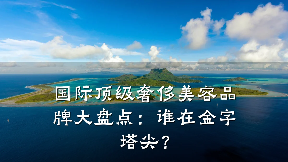 国际顶级奢侈美容品牌大盘点:谁在金字塔尖?