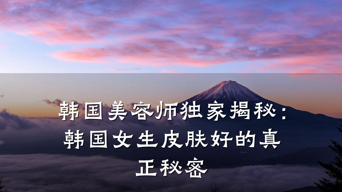 韩国美容师独家揭秘：韩国女生皮肤好的真正秘密