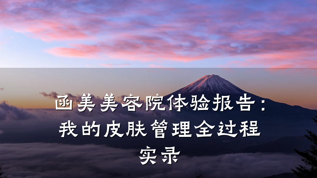 函美美容院体验报告：我的皮肤管理全过程实录