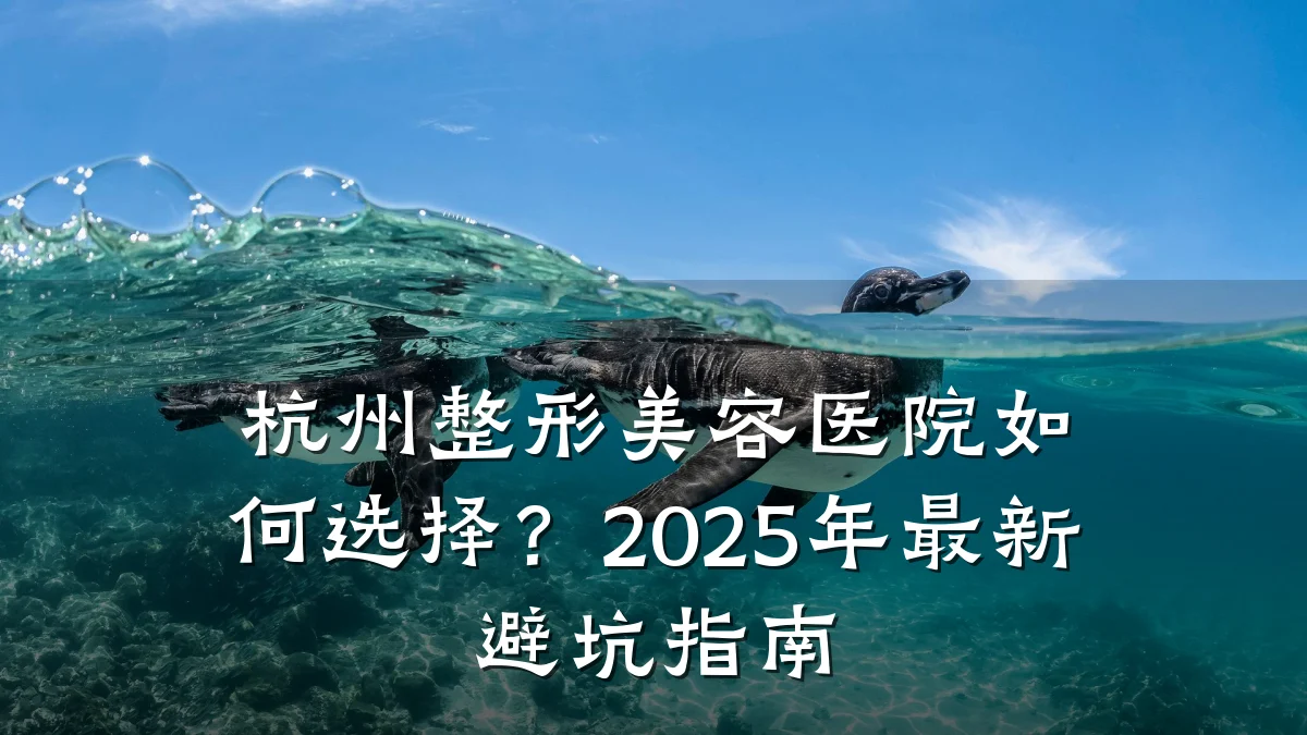 杭州整形美容医院如何选择？2025年最新避坑指南