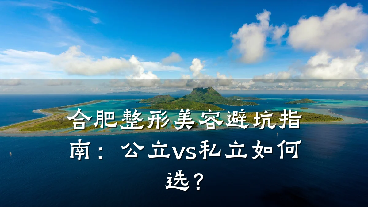 合肥整形美容避坑指南：公立vs私立如何选？