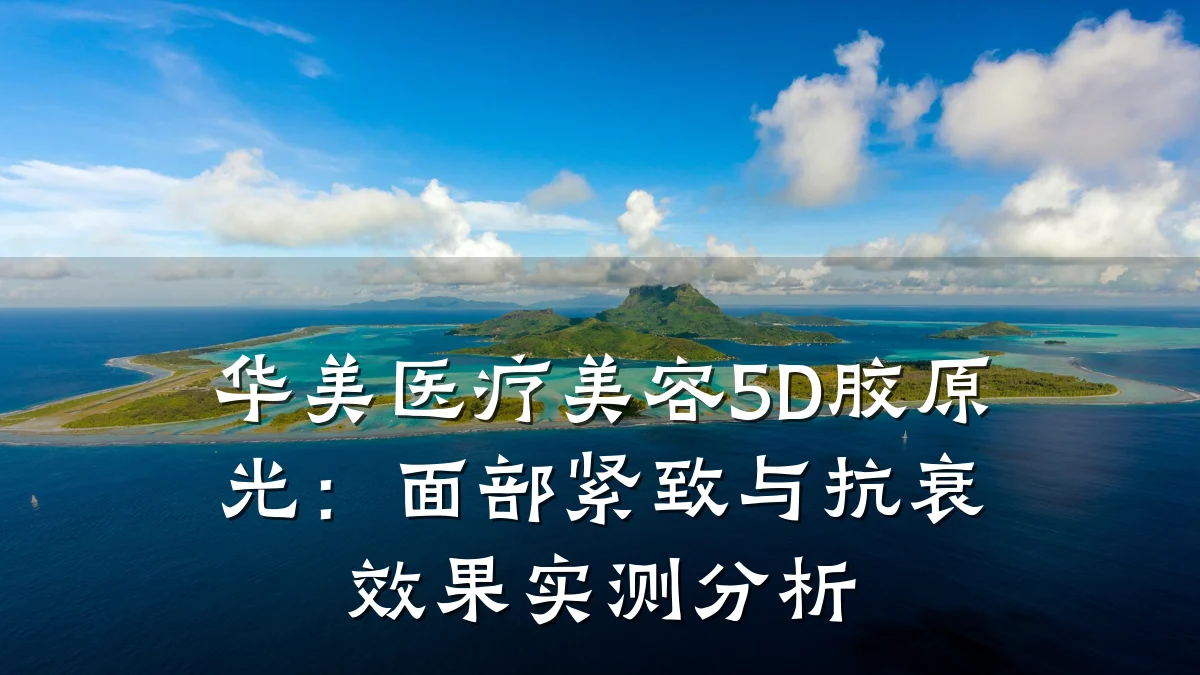 华美医疗美容5D胶原光:面部紧致与抗衰效果实测分析