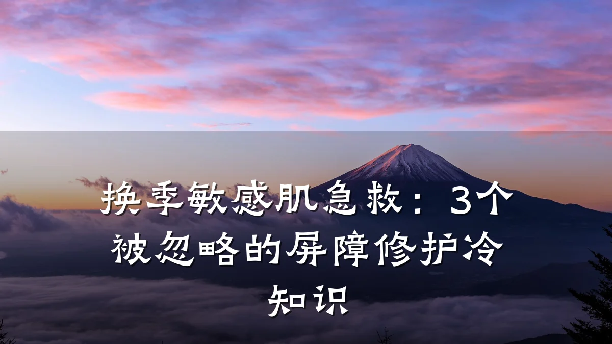 换季敏感肌急救：3个被忽略的屏障修护冷知识