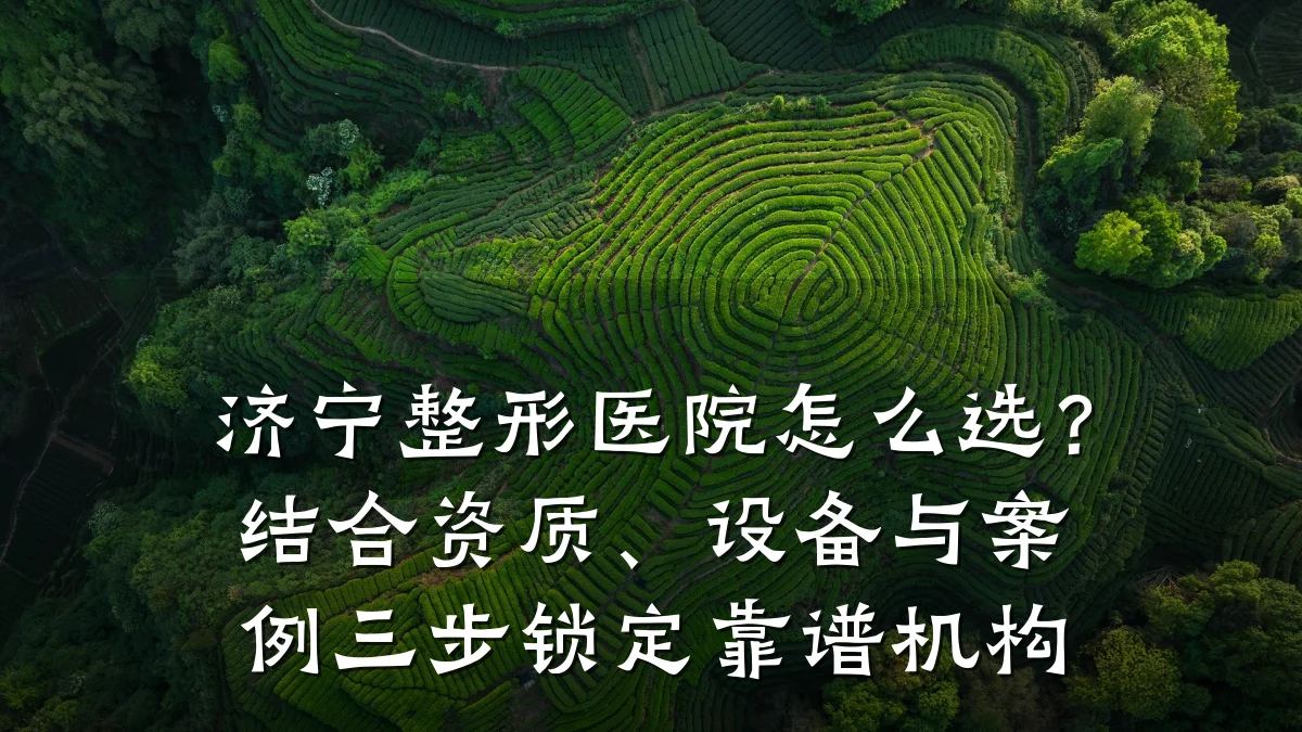 济宁整形医院怎么选？结合资质、设备与案例三步锁定靠谱机构