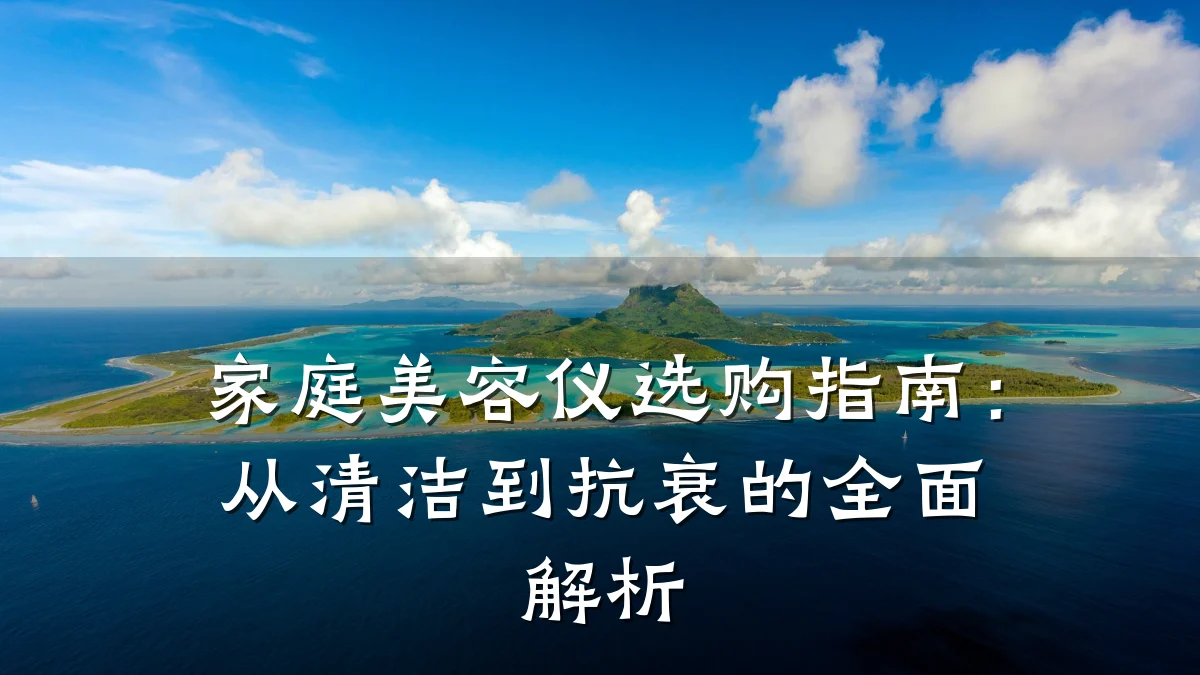 家庭美容仪选购指南：从清洁到抗衰的全面解析