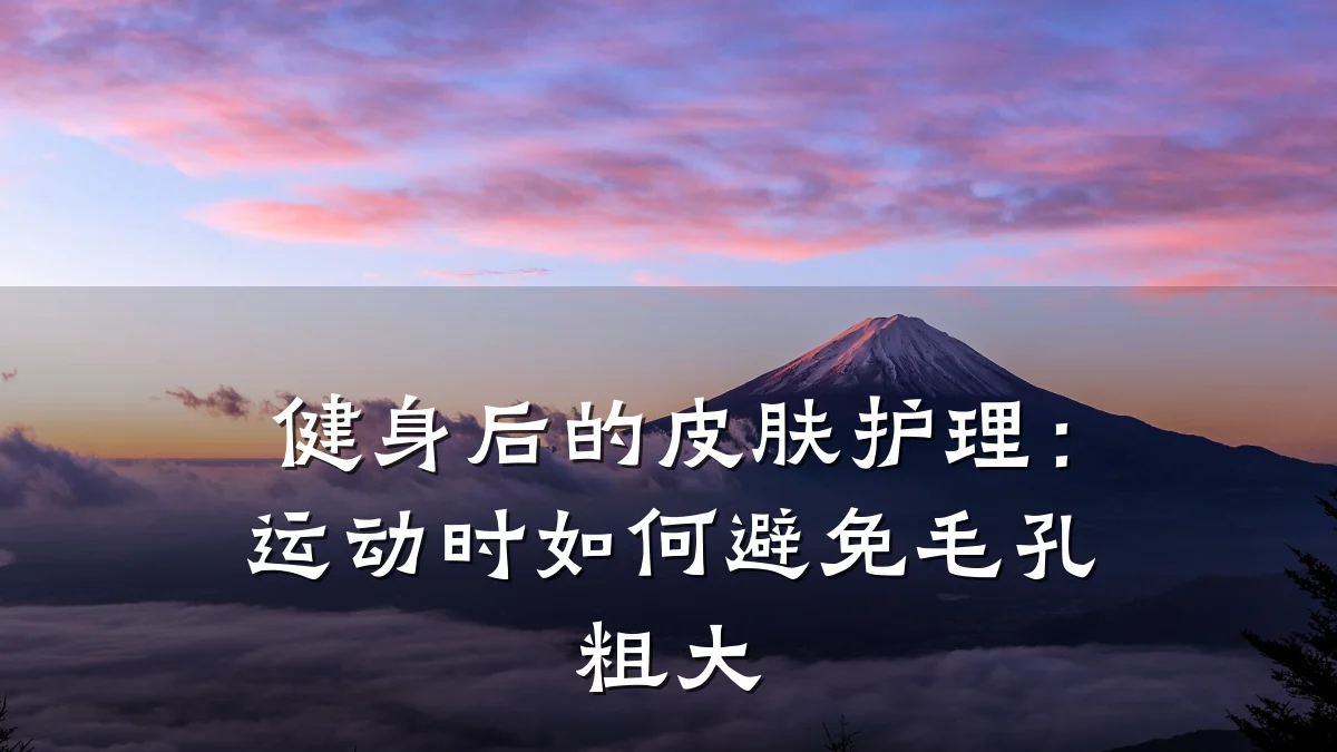 健身后的皮肤护理：运动时如何避免毛孔粗大