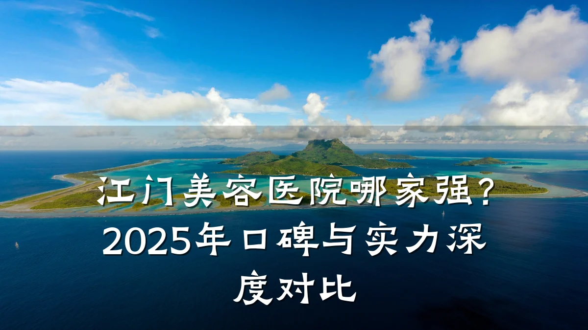 江门美容医院哪家强？2025年口碑与实力深度对比