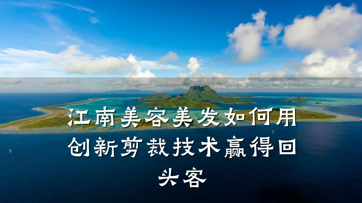 江南美容美发如何用创新剪裁技术赢得回头客