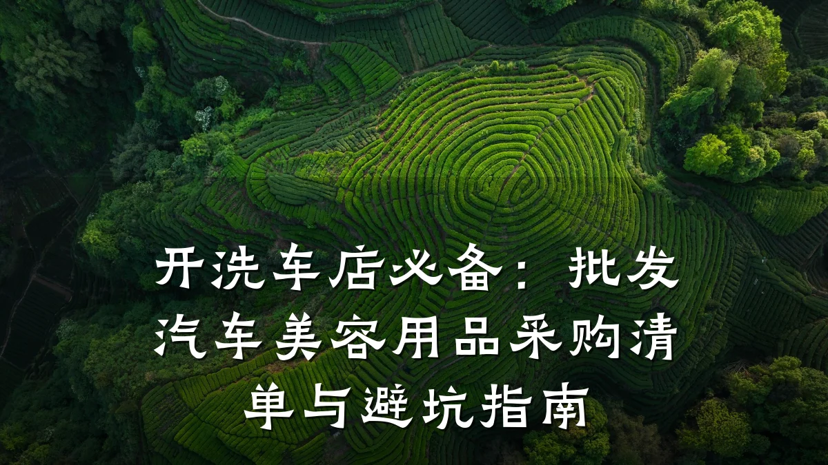开洗车店必备：批发汽车美容用品采购清单与避坑指南
