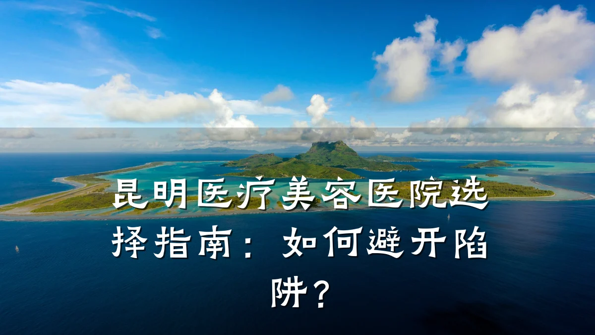 昆明医疗美容医院选择指南：如何避开陷阱？
