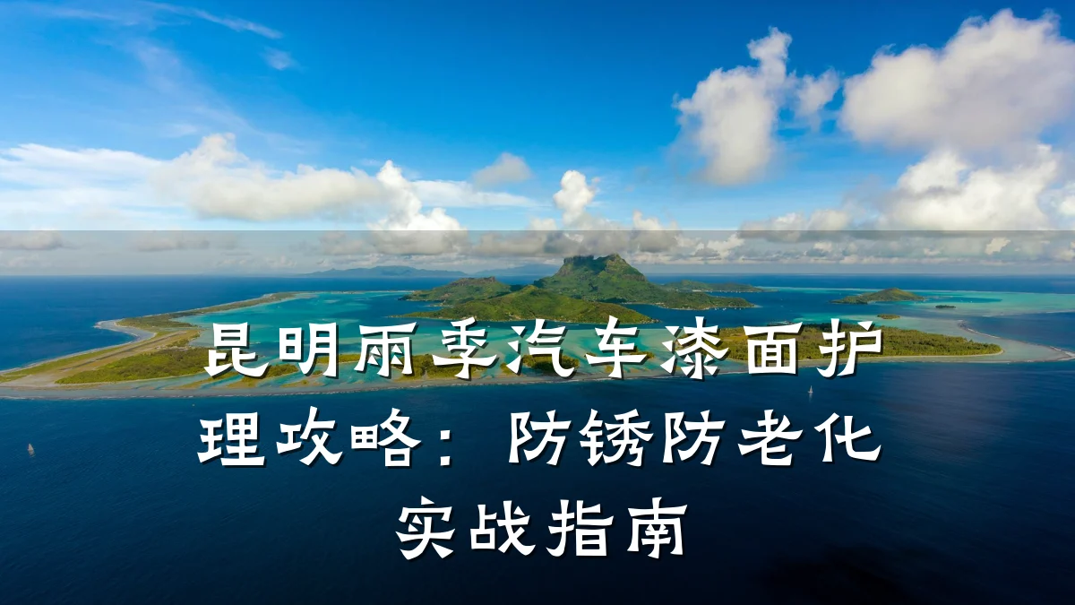 昆明雨季汽车漆面护理攻略:防锈防老化实战指南