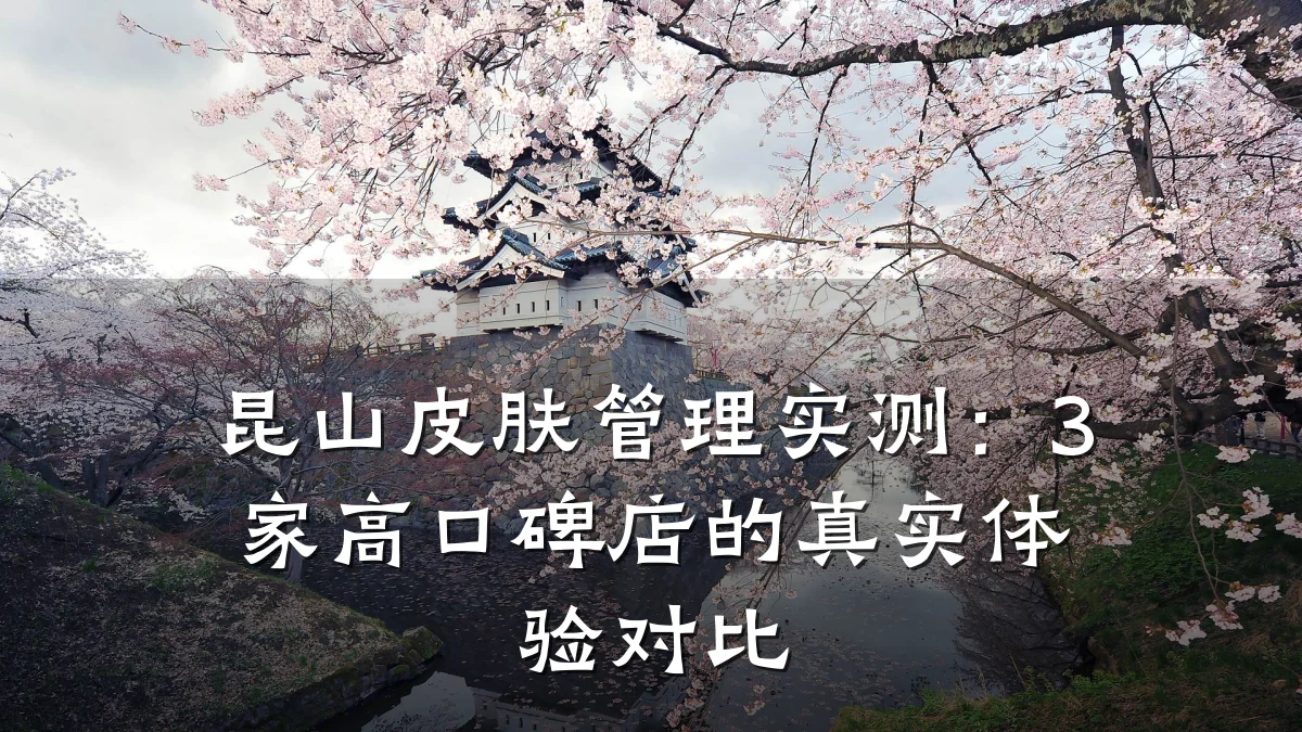 昆山皮肤管理实测:3家高口碑店的真实体验对比