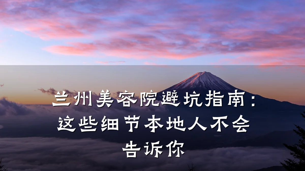 兰州美容院避坑指南:这些细节本地人不会告诉你