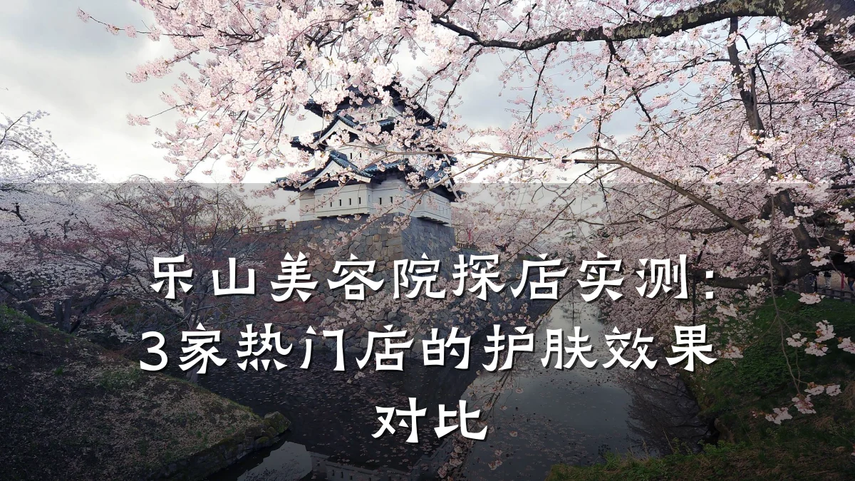乐山美容院探店实测:3家热门店的护肤效果对比