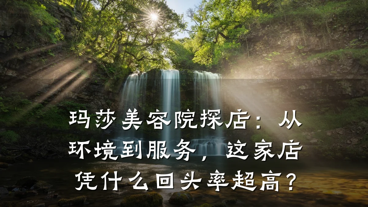 玛莎美容院探店：从环境到服务，这家店凭什么回头率超高？