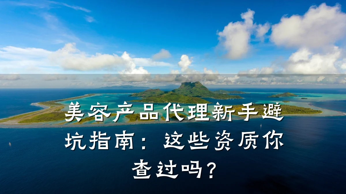 美容产品代理新手避坑指南：这些资质你查过吗？