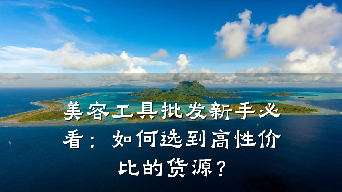 美容工具批发新手必看：如何选到高性价比的货源？