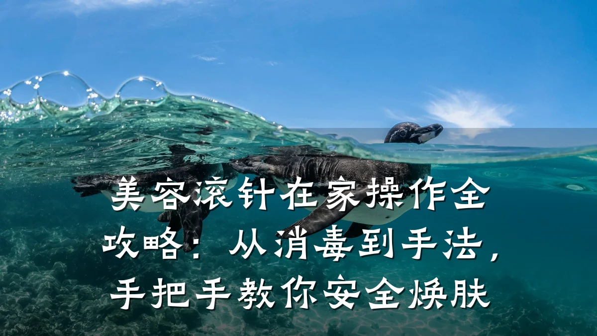 美容滚针在家操作全攻略:从消毒到手法,手把手教你安全焕肤