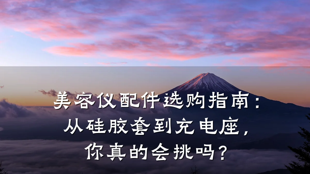 美容仪配件选购指南：从硅胶套到充电座，你真的会挑吗？
