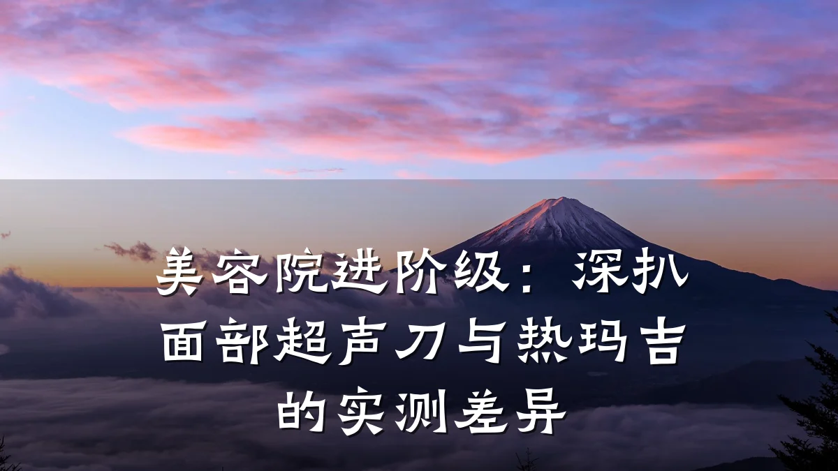 美容院进阶级：深扒面部超声刀与热玛吉的实测差异
