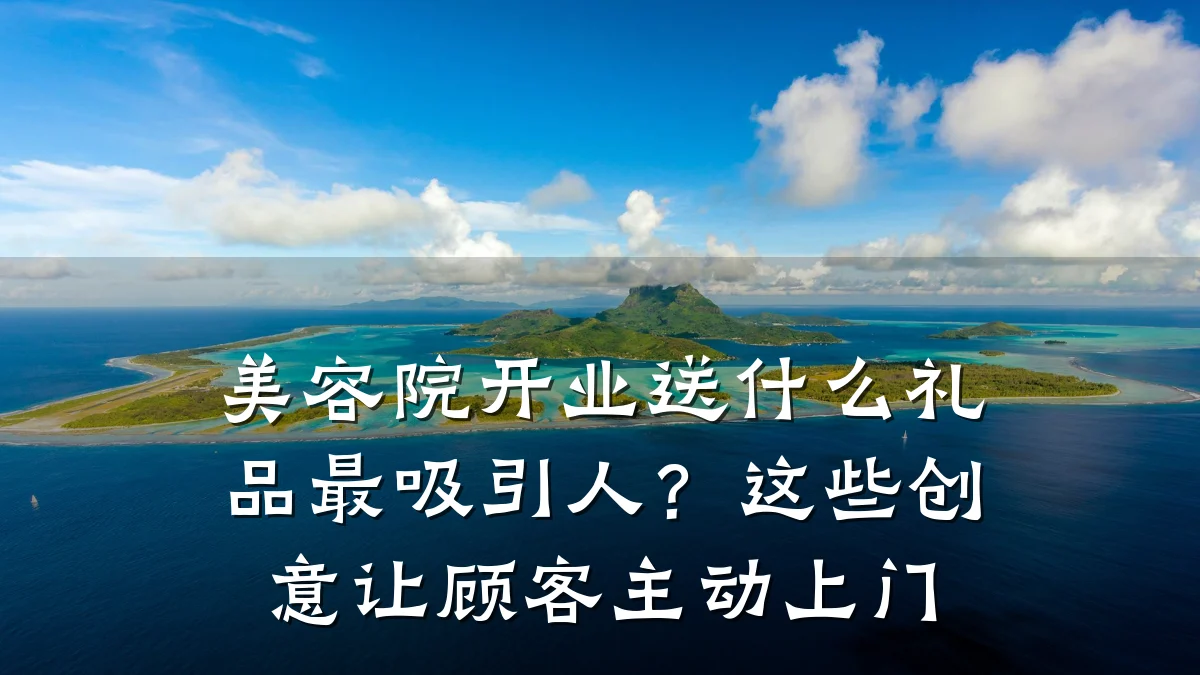 美容院开业送什么礼品最吸引人？这些创意让顾客主动上门