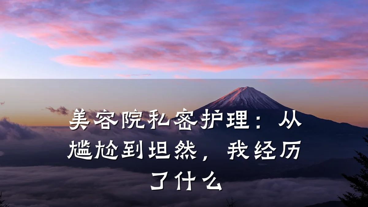 美容院私密护理：从尴尬到坦然，我经历了什么