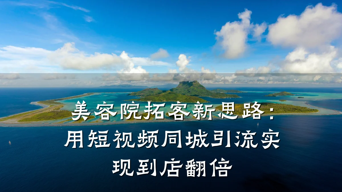 美容院拓客新思路:用短视频同城引流实现到店翻倍