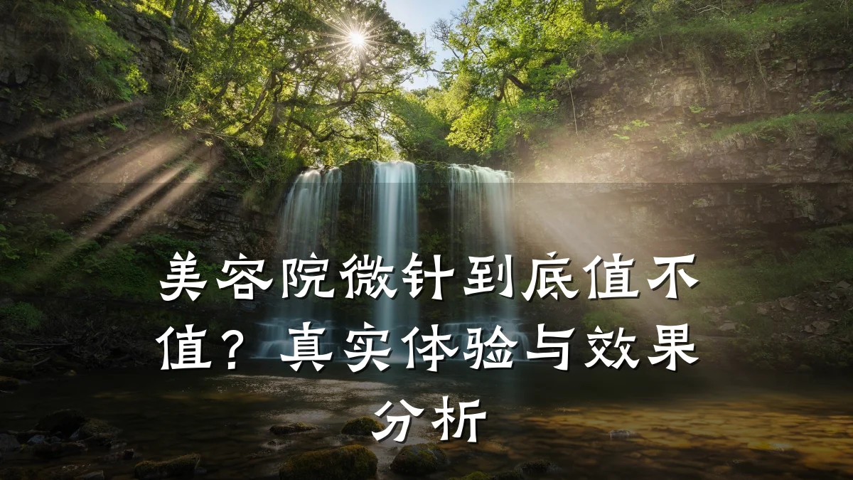 美容院微针到底值不值？真实体验与效果分析