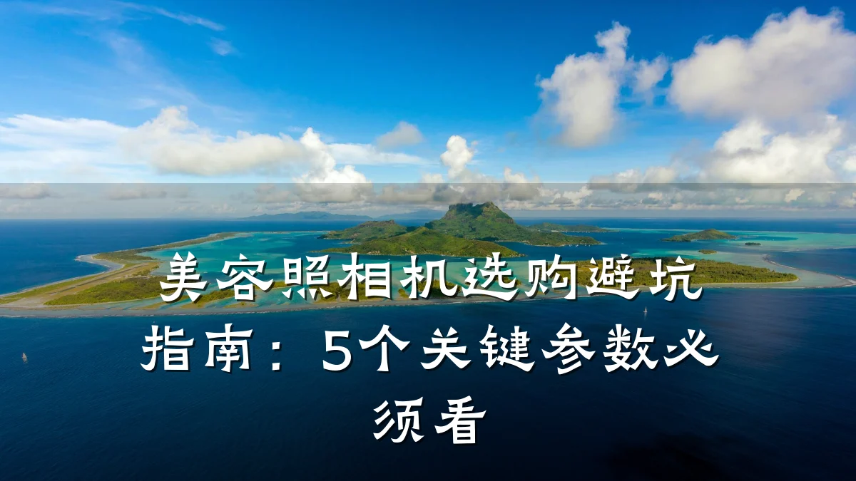 美容照相机选购避坑指南：5个关键参数必须看