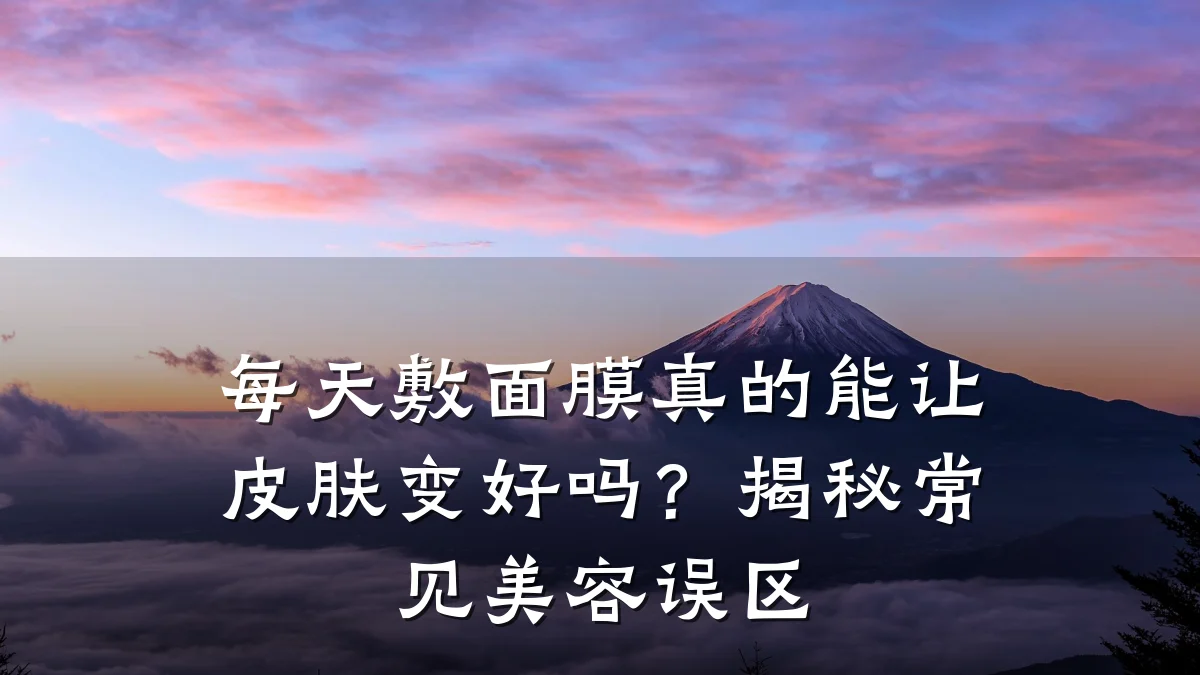 每天敷面膜真的能让皮肤变好吗？揭秘常见美容误区