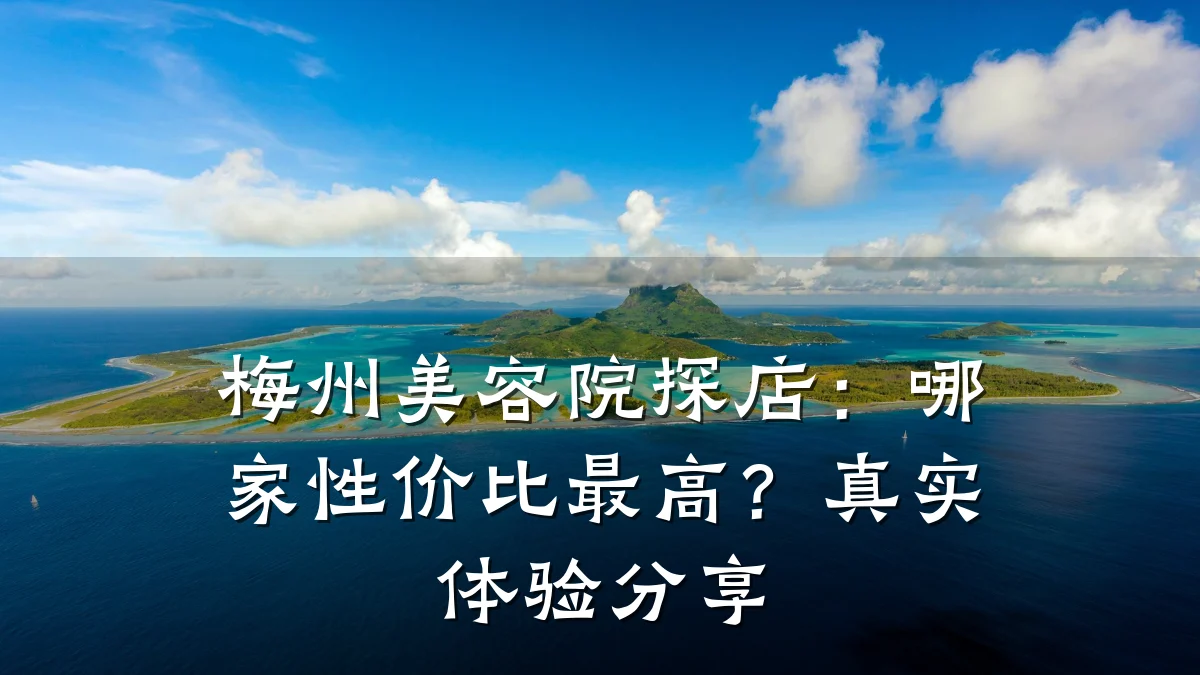 梅州美容院探店：哪家性价比最高？真实体验分享