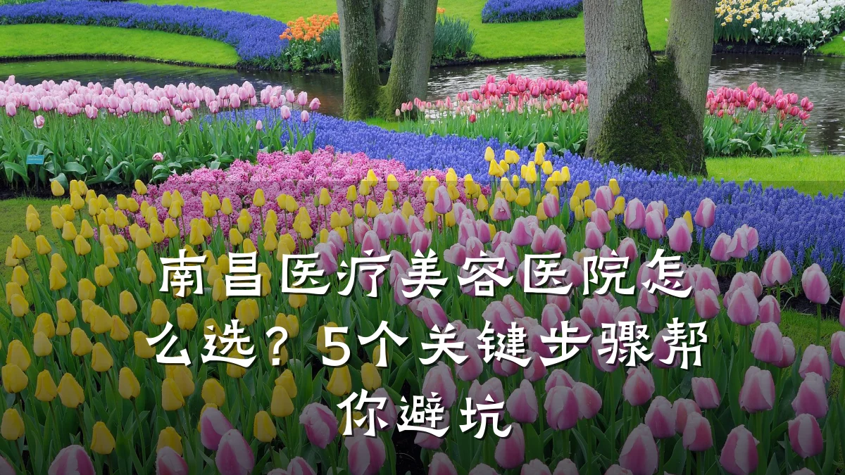 南昌医疗美容医院怎么选？5个关键步骤帮你避坑