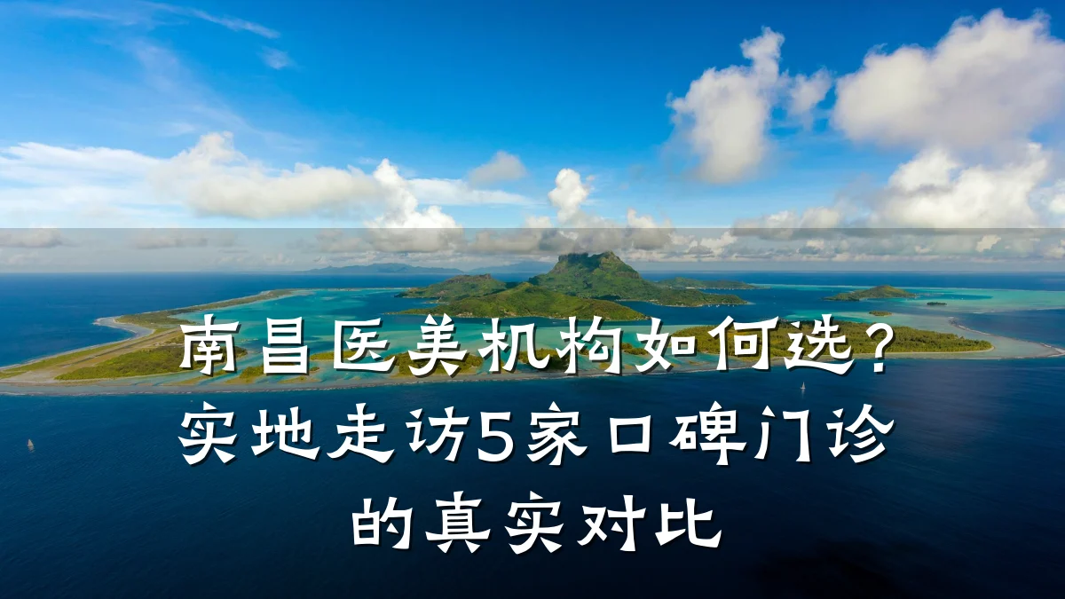 南昌医美机构如何选?实地走访5家口碑门诊的真实对比