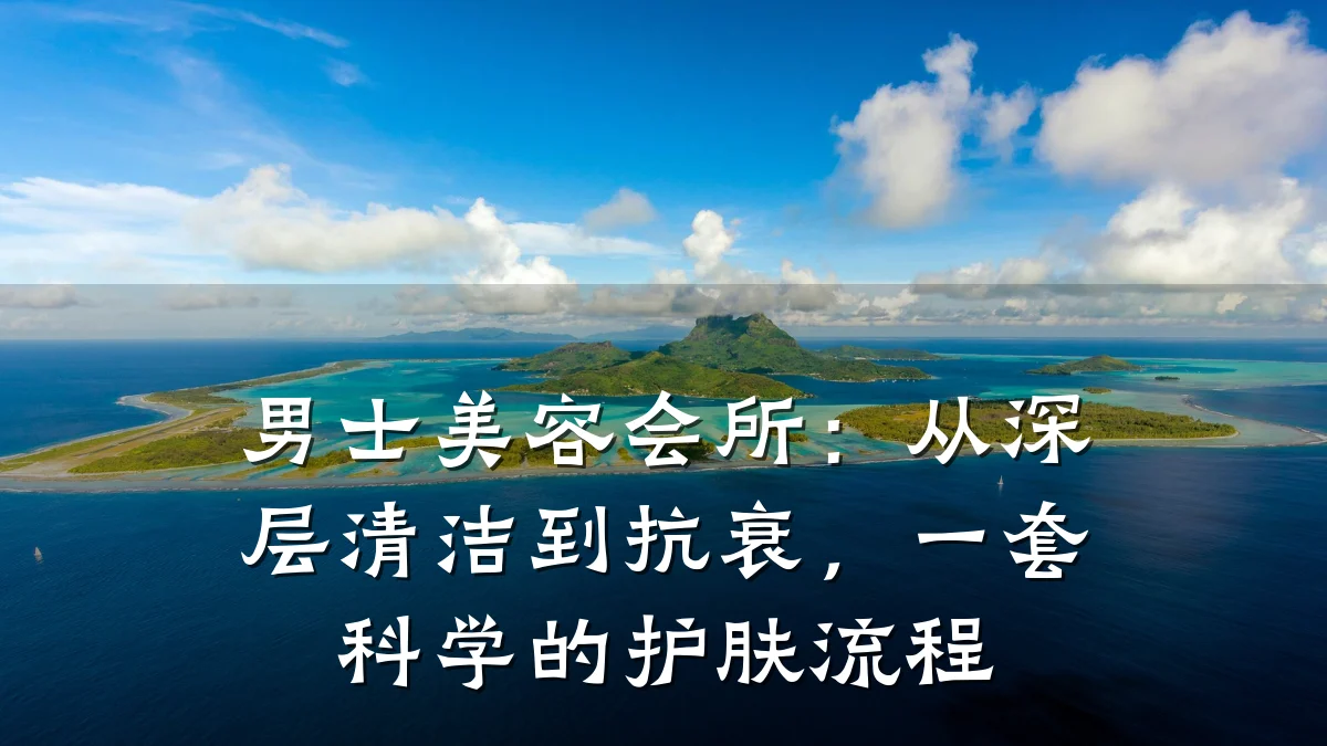 男士美容会所：从深层清洁到抗衰，一套科学的护肤流程