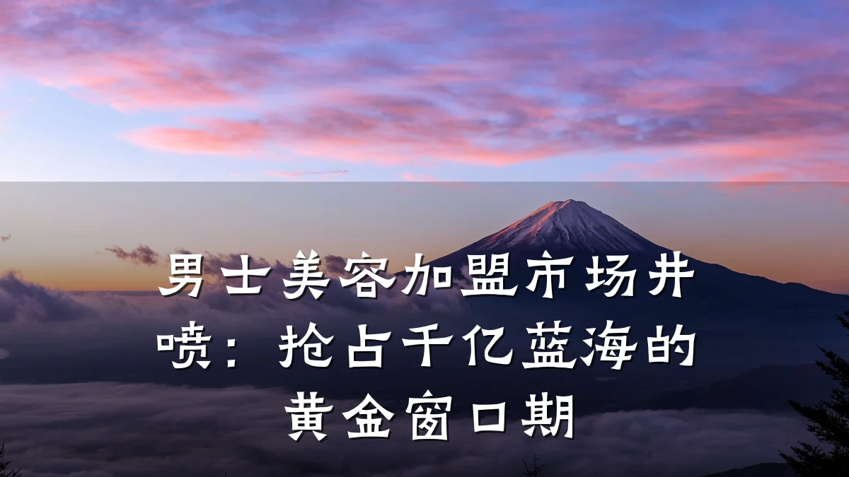 男士美容加盟市场井喷：抢占千亿蓝海的黄金窗口期