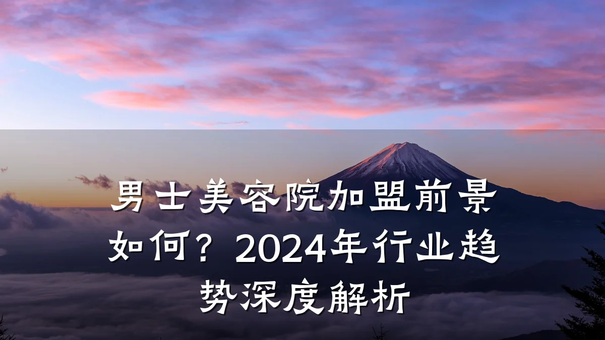 男士美容院加盟前景如何？2024年行业趋势深度解析