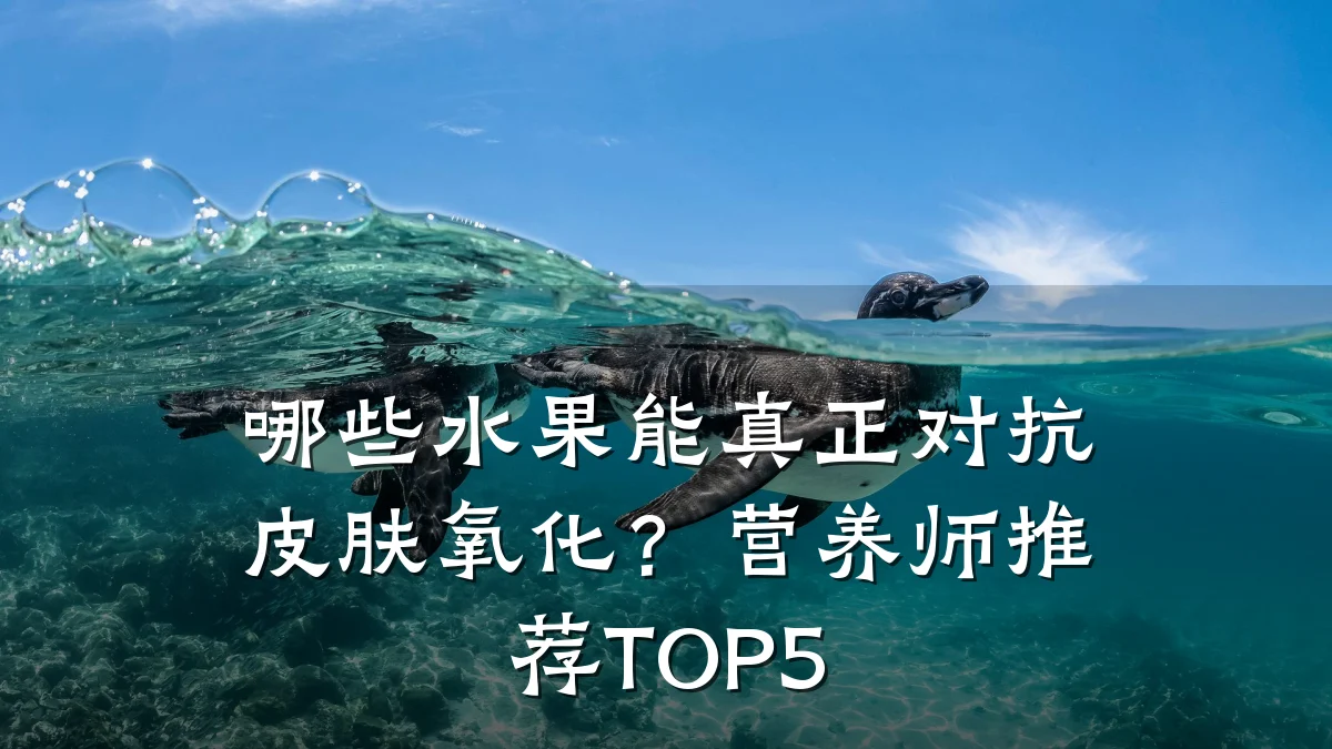 哪些水果能真正对抗皮肤氧化？营养师推荐TOP5