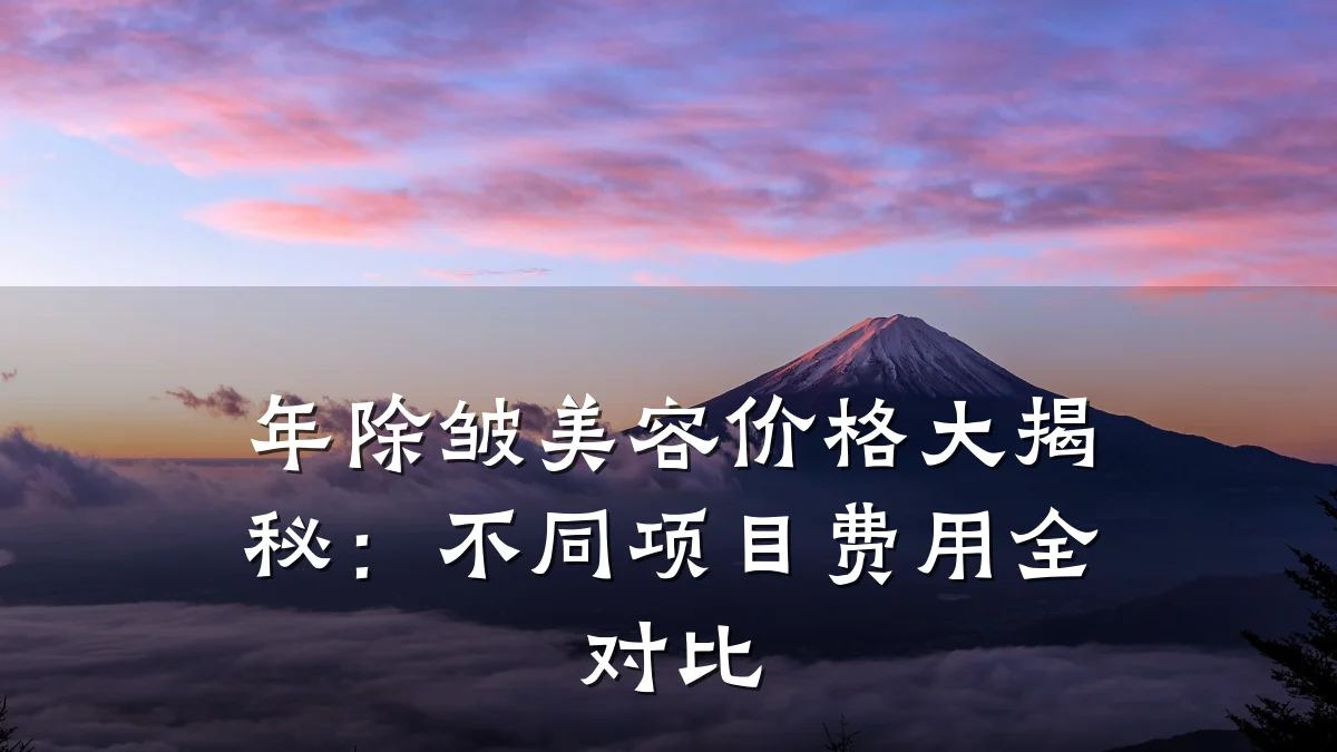 年除皱美容价格大揭秘：不同项目费用全对比