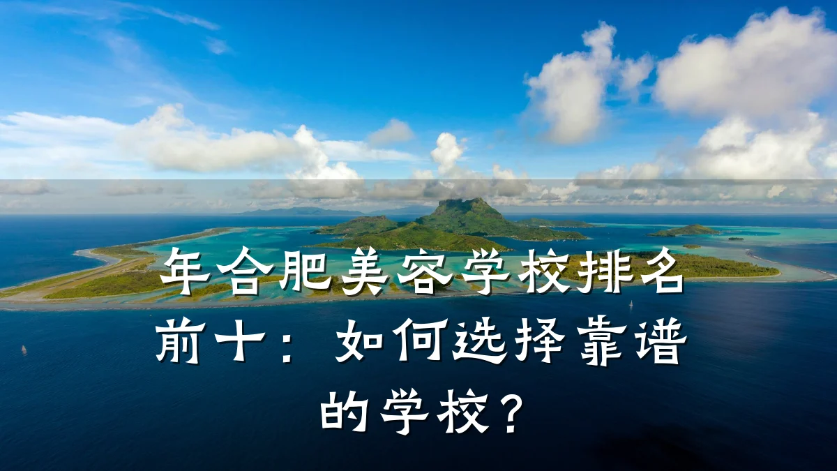 年合肥美容学校排名前十：如何选择靠谱的学校？