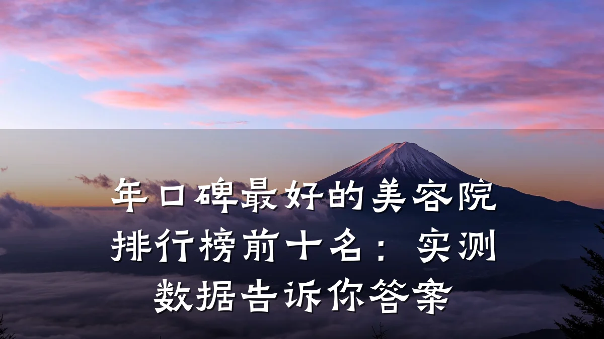 年口碑最好的美容院排行榜前十名：实测数据告诉你答案