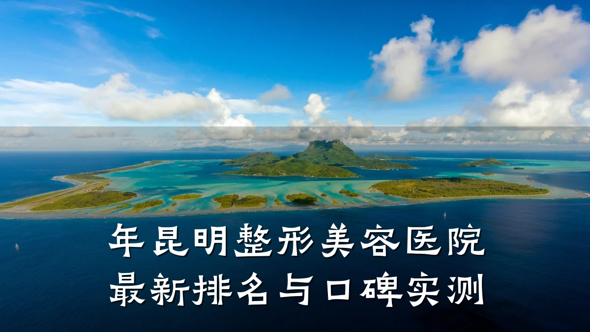 年昆明整形美容医院最新排名与口碑实测