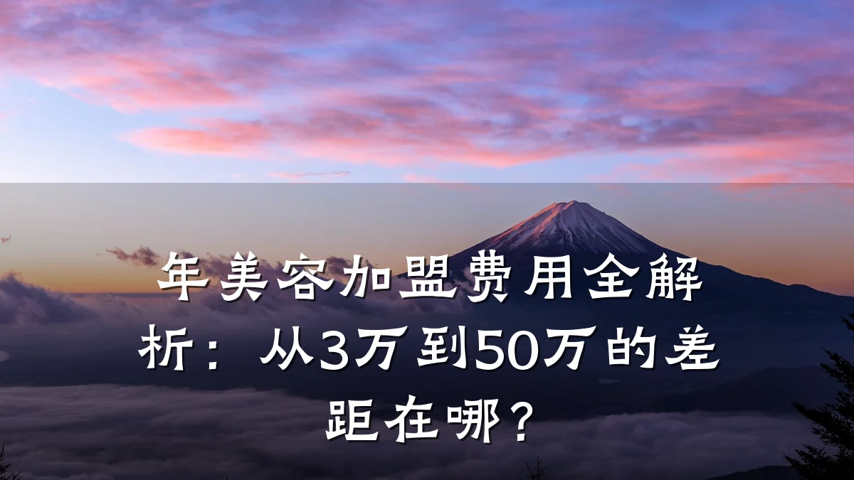 年美容加盟费用全解析:从3万到50万的差距在哪?