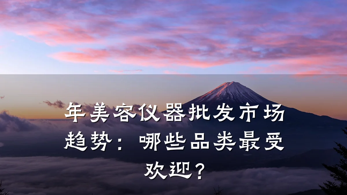 年美容仪器批发市场趋势:哪些品类最受欢迎?