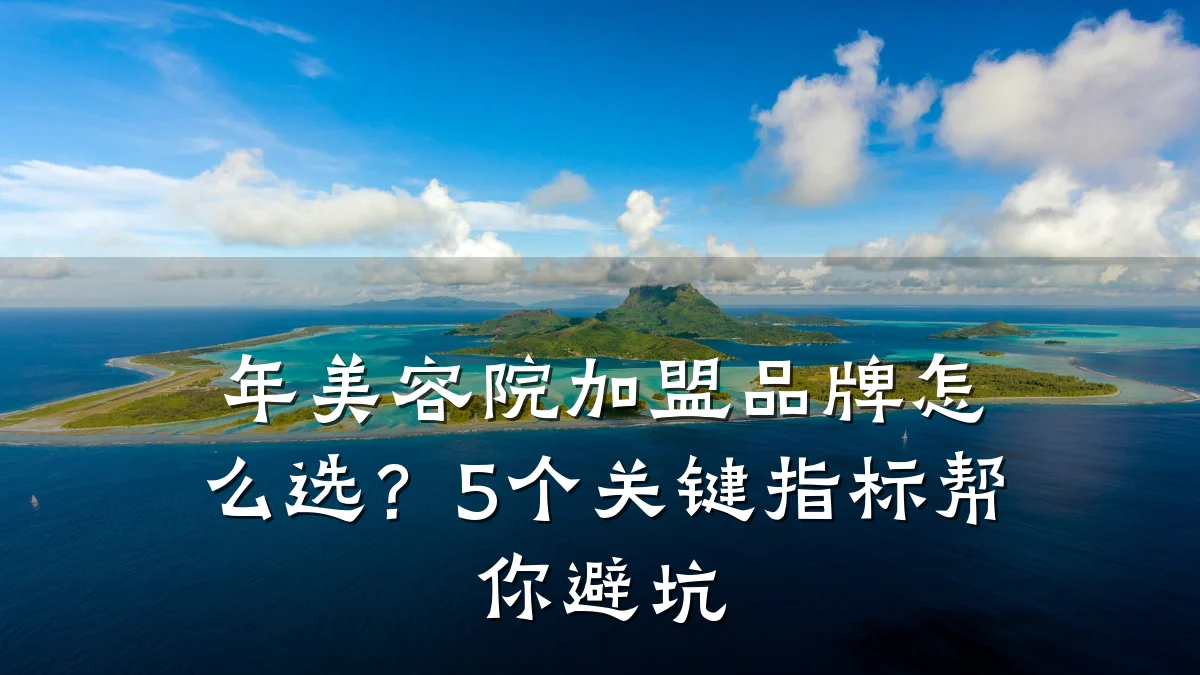 年美容院加盟品牌怎么选?5个关键指标帮你避坑