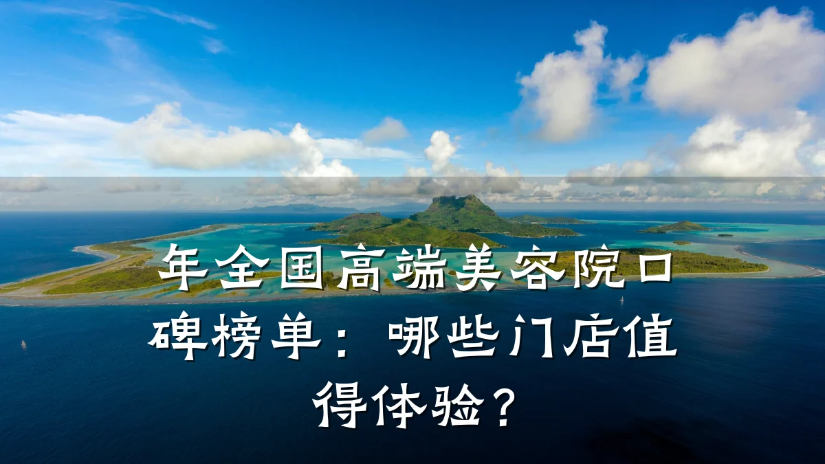 年全国高端美容院口碑榜单：哪些门店值得体验？