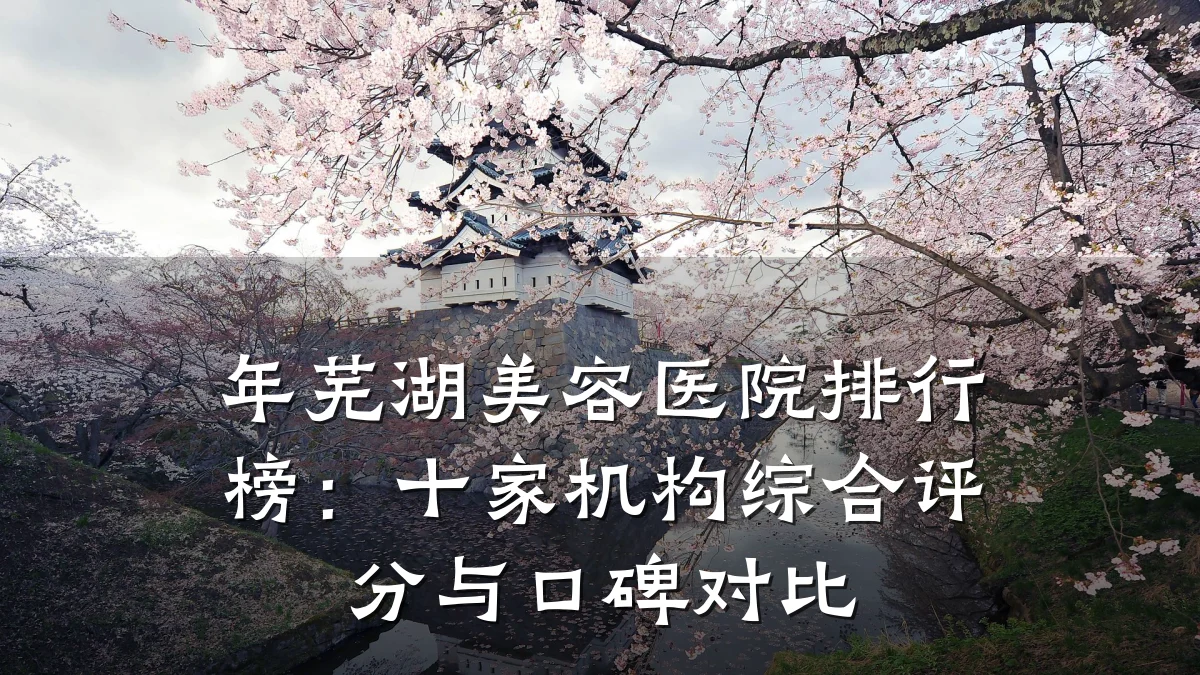 年芜湖美容医院排行榜：十家机构综合评分与口碑对比