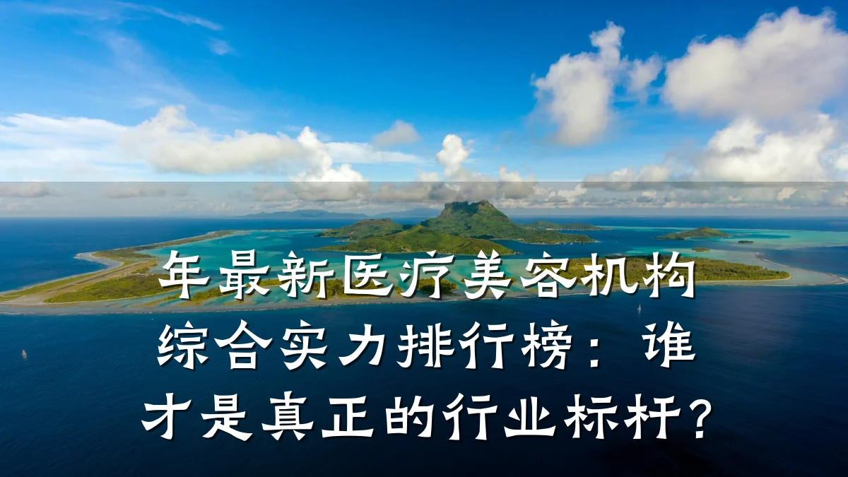 年最新医疗美容机构综合实力排行榜：谁才是真正的行业标杆？